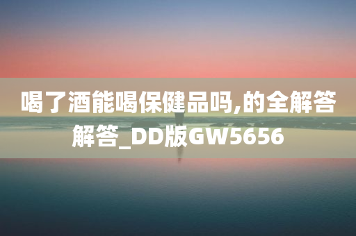 喝了酒能喝保健品吗,的全解答解答_DD版GW5656