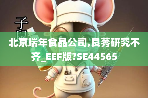 北京瑞年食品公司,良莠研究不齐_EEF版?SE44565