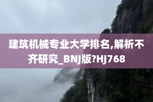 建筑机械专业大学排名,解析不齐研究_BNJ版?HJ768