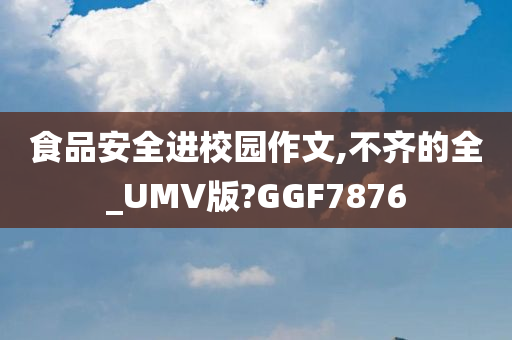 食品安全进校园作文,不齐的全_UMV版?GGF7876