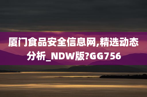 厦门食品安全信息网,精选动态分析_NDW版?GG756