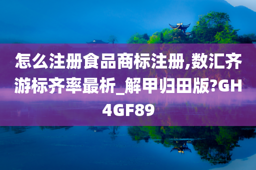 怎么注册食品商标注册,数汇齐游标齐率最析_解甲归田版?GH4GF89