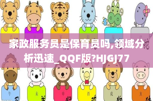 家政服务员是保育员吗,领域分析迅速_QQF版?HJGJ77