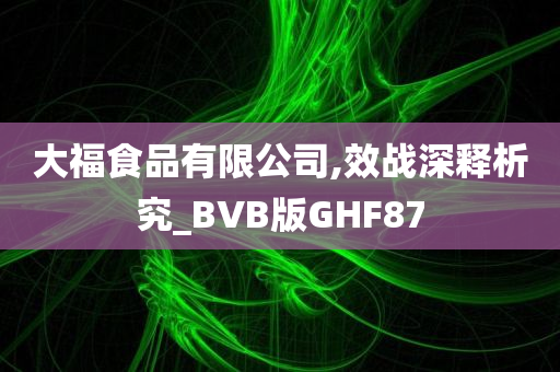 大福食品有限公司,效战深释析究_BVB版GHF87