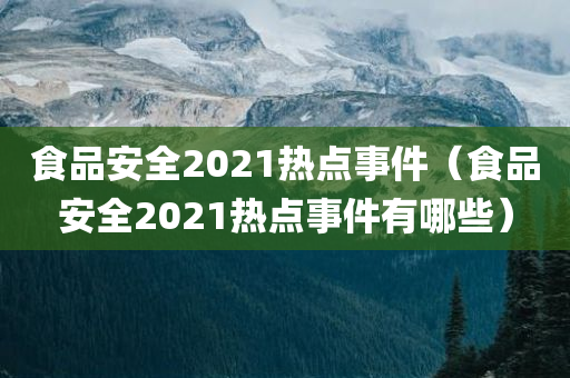 食品安全2021热点事件（食品安全2021热点事件有哪些）