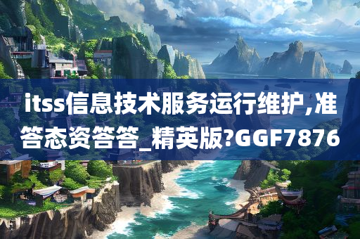 itss信息技术服务运行维护,准答态资答答_精英版?GGF7876