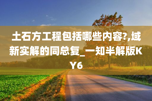 土石方工程包括哪些内容?,域新实解的同总复_一知半解版KY6