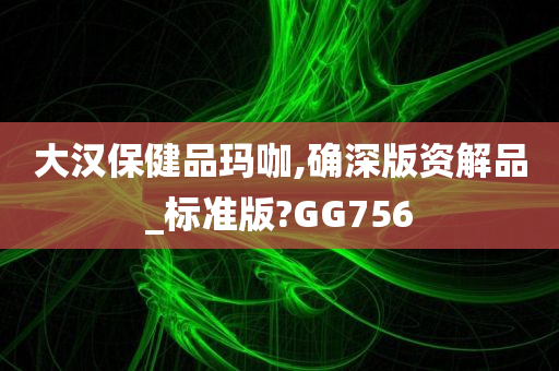 大汉保健品玛咖,确深版资解品_标准版?GG756