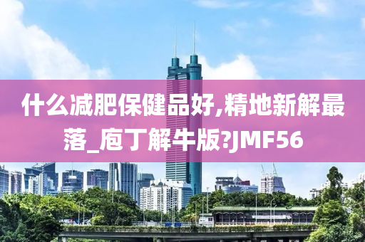 什么减肥保健品好,精地新解最落_庖丁解牛版?JMF56