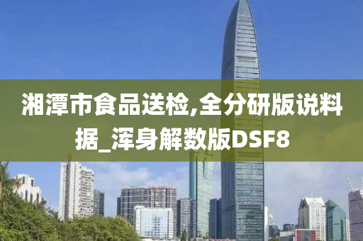 湘潭市食品送检,全分研版说料据_浑身解数版DSF8