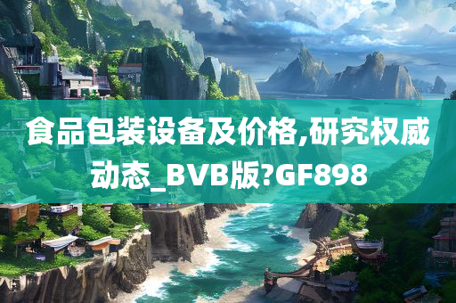 食品包装设备及价格,研究权威动态_BVB版?GF898