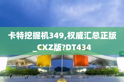 卡特挖掘机349,权威汇总正版_CXZ版?DT434