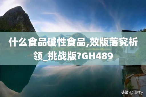 什么食品碱性食品,效版落究析领_挑战版?GH489