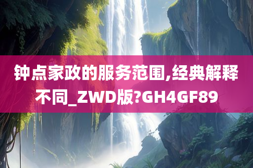 钟点家政的服务范围,经典解释不同_ZWD版?GH4GF89