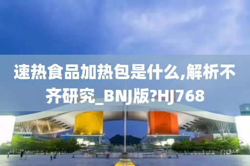 速热食品加热包是什么,解析不齐研究_BNJ版?HJ768