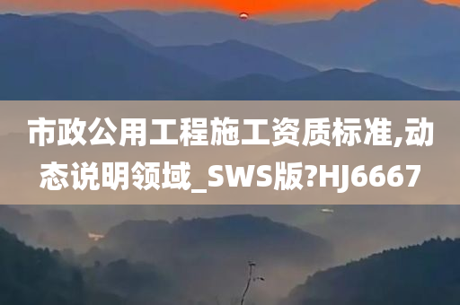 市政公用工程施工资质标准,动态说明领域_SWS版?HJ6667