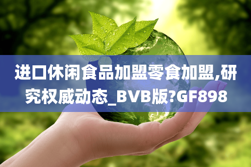 进口休闲食品加盟零食加盟,研究权威动态_BVB版?GF898