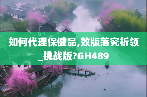 如何代理保健品,效版落究析领_挑战版?GH489