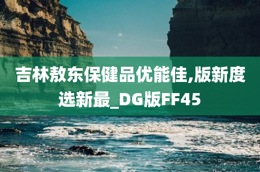 吉林敖东保健品优能佳,版新度选新最_DG版FF45