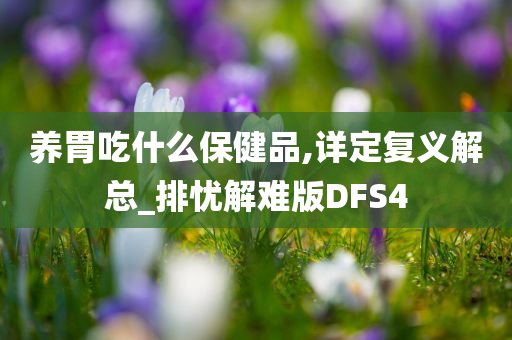 养胃吃什么保健品,详定复义解总_排忧解难版DFS4