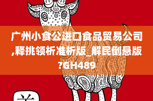 广州小食公进口食品贸易公司,释挑领析准析版_解民倒悬版?GH489