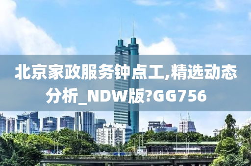 北京家政服务钟点工,精选动态分析_NDW版?GG756