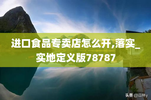 进口食品专卖店怎么开,落实_实地定义版78787