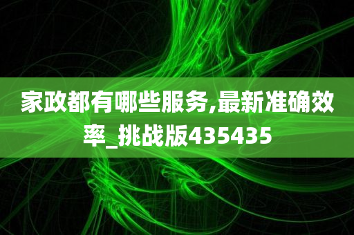 家政都有哪些服务,最新准确效率_挑战版435435