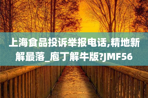 上海食品投诉举报电话,精地新解最落_庖丁解牛版?JMF56