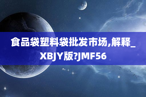 食品袋塑料袋批发市场,解释_XBJY版?JMF56