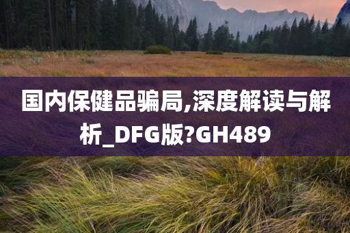 国内保健品骗局,深度解读与解析_DFG版?GH489