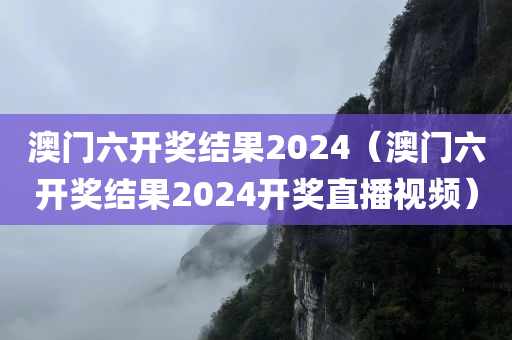 澳门六开奖结果2024（澳门六开奖结果2024开奖直播视频）