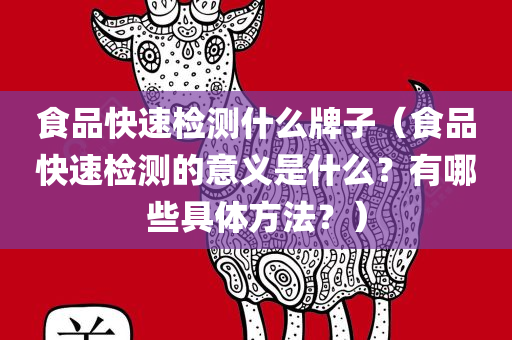 食品快速检测什么牌子（食品快速检测的意义是什么？有哪些具体方法？）