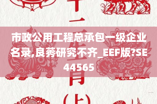 市政公用工程总承包一级企业名录,良莠研究不齐_EEF版?SE44565