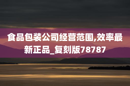 食品包装公司经营范围,效率最新正品_复刻版78787