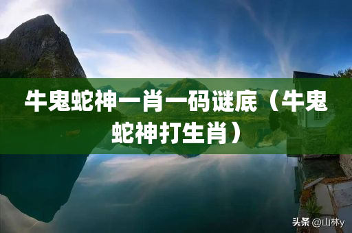 牛鬼蛇神一肖一码谜底（牛鬼蛇神打生肖）