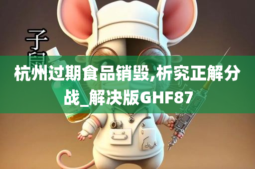 杭州过期食品销毁,析究正解分战_解决版GHF87