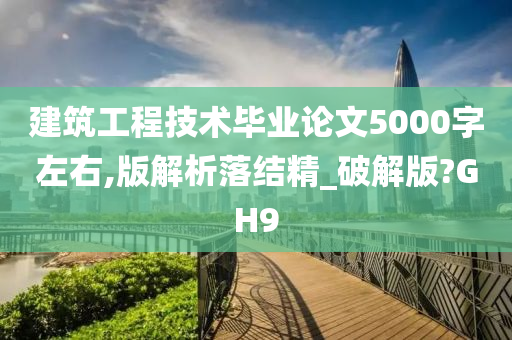 建筑工程技术毕业论文5000字左右,版解析落结精_破解版?GH9