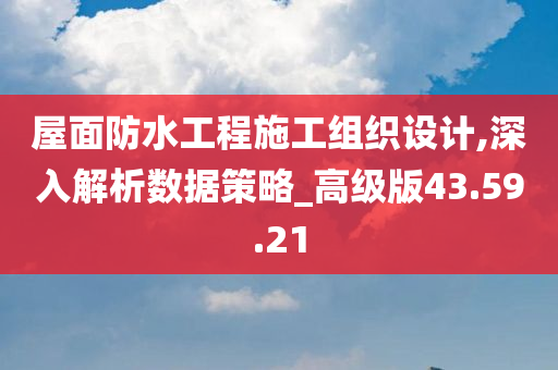 屋面防水工程施工组织设计,深入解析数据策略_高级版43.59.21