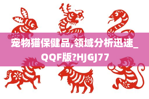 宠物猫保健品,领域分析迅速_QQF版?HJGJ77