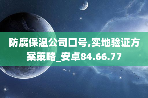 防腐保温公司口号,实地验证方案策略_安卓84.66.77