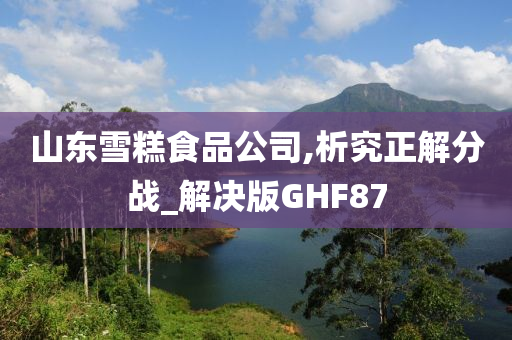 山东雪糕食品公司,析究正解分战_解决版GHF87