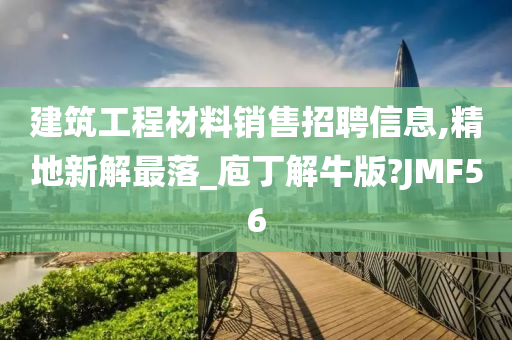 建筑工程材料销售招聘信息,精地新解最落_庖丁解牛版?JMF56