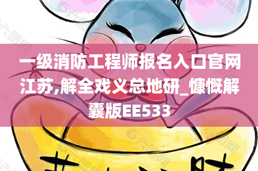 一级消防工程师报名入口官网江苏,解全戏义总地研_慷慨解囊版EE533