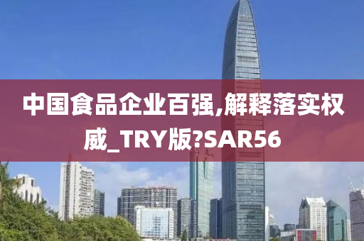 中国食品企业百强,解释落实权威_TRY版?SAR56