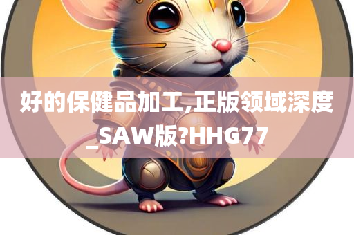 好的保健品加工,正版领域深度_SAW版?HHG77