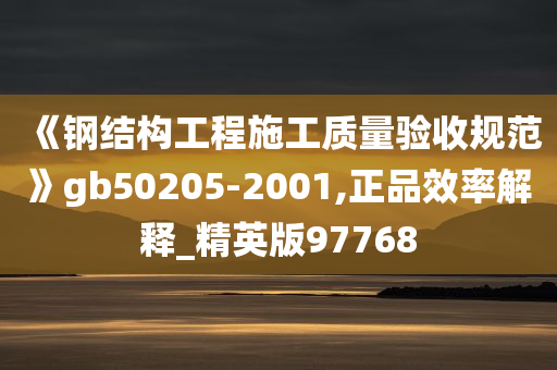 《钢结构工程施工质量验收规范》gb50205-2001,正品效率解释_精英版97768