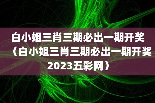 白小姐三肖三期必出一期开奖（白小姐三肖三期必出一期开奖2023五彩网）