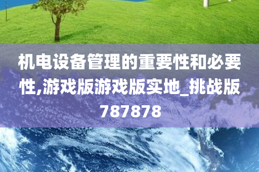 机电设备管理的重要性和必要性,游戏版游戏版实地_挑战版787878