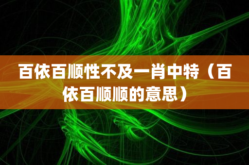 百依百顺性不及一肖中特（百依百顺顺的意思）